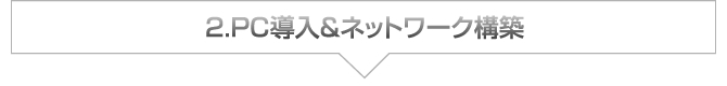 2.PC導入&ネットワーク構築 2.PC導入&ネットワーク構築
