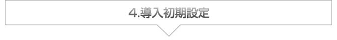 4.導入初期設定 4.導入初期設定